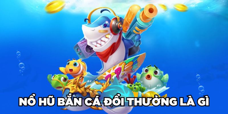 Nổ hũ bắn cá đổi thưởng là gì